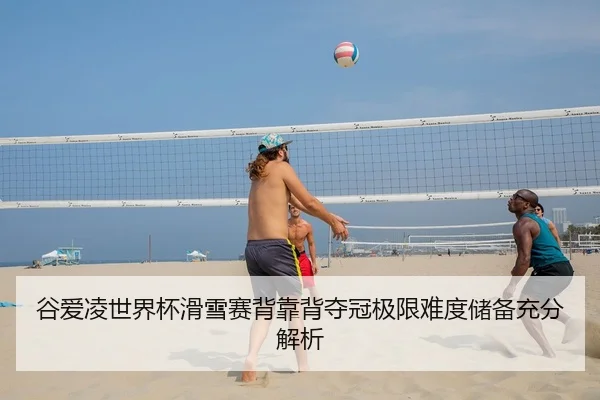谷爱凌世界杯滑雪赛背靠背夺冠极限难度储备充分解析