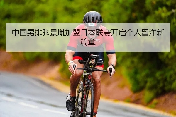 中国男排张景胤加盟日本联赛开启个人留洋新篇章